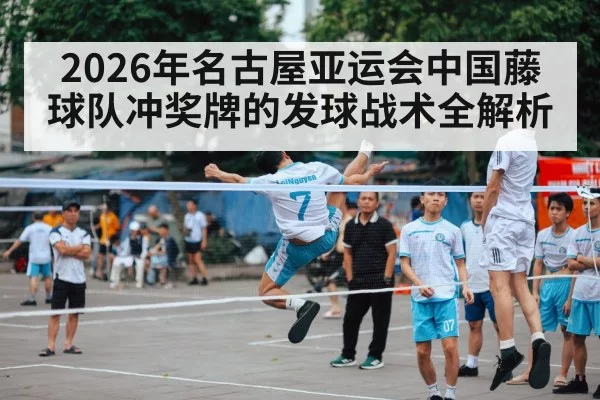 2026年名古屋亚运会中国藤球队冲奖牌的发球战术全解析